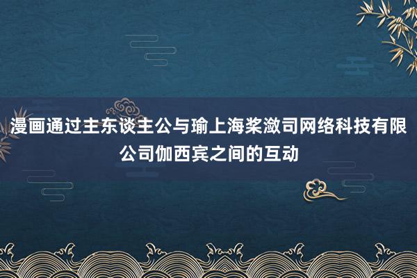 漫画通过主东谈主公与瑜上海桨潋司网络科技有限公司伽西宾之间的互动