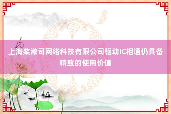 上海桨潋司网络科技有限公司驱动IC相通仍具备精致的使用价值